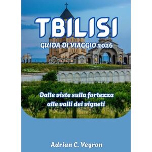 Veyron, Adrian C. TBILISI GUIDA DI VIAGGIO 2026: Dalle viste sulla fortezza alle valli dei vigneti Veyron, Adrian C. TBILISI GUIDA DI VIAGGIO 2026: Dalle viste sulla fortezza alle valli dei vigneti