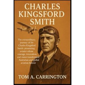 Carrington, Tom A. Charles Kingsford Smith: The extraordinary journey of Sir Charles Kingsford Smith: pioneering aviator whose courage, innovation, and vision transformed Australian and global aviation forever Carrington, Tom A. Charles Kingsford Smith: The extraordinary journey of Sir Charles Kingsford Smith: pioneering aviator whose courage, innovation, and vision transformed Australian and global aviation forever