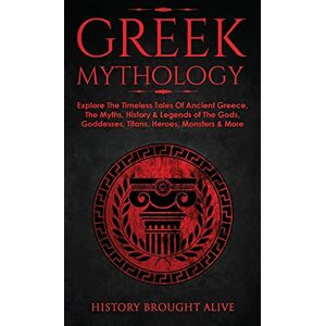 Brought Alive, History Greek Mythology: Explore The Timeless Tales Of Ancient Greece, The Myths, History & Legends of The Gods, Goddesses, Titans, Heroes, Monsters & More Brought Alive, History Greek Mythology: Explore The Timeless Tales Of Ancient Greece, The Myths, History & Legends of The Gods, Goddesses, Titans, Heroes, Monsters & More