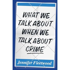 Jennifer Fleetwood What We Talk About When We Talk About Crime Jennifer Fleetwood What We Talk About When We Talk About Crime
