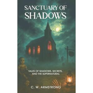 Armstrong, C. W. Sanctuary of Shadows: Tales of Shadows, Secrets, and the Supernatural Armstrong, C. W. Sanctuary of Shadows: Tales of Shadows, Secrets, and the Supernatural