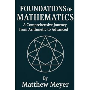 Meyer, Matthew Foundations of Mathematics: A Comprehensive Journey from Arithmetic to Advanced Meyer, Matthew Foundations of Mathematics: A Comprehensive Journey from Arithmetic to Advanced