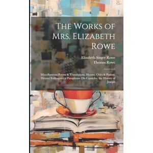 Rowe, Elizabeth Singer The Works of Mrs. Elizabeth Rowe: Miscellaneous Poems & Translations. Hymns, Odes & Psalms. Devout Soliloquies. a Paraphrase On Canticles. the History of Joseph Rowe, Elizabeth Singer The Works of Mrs. Elizabeth Rowe: Miscellaneous Poems & Translations. Hymns, Odes & Psalms. Devout Soliloquies. a Paraphrase On Canticles. the History of Joseph