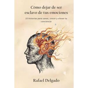 Delgado, Rafael Cómo dejar de ser esclavo de tus emociones: 15 historias para sanar, crecer y elevar tu conciencia Delgado, Rafael Cómo dejar de ser esclavo de tus emociones: 15 historias para sanar, crecer y elevar tu conciencia