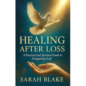 Blake, Sarah Healing After Loss: A Practical and Spiritual Guide to Navigating Grief Blake, Sarah Healing After Loss: A Practical and Spiritual Guide to Navigating Grief