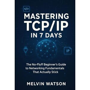 Watson, Melvin Mastering TCP/IP in 7 Days: The No-Fluff Beginner's Guide to Networking Fundamentals That Actually Stick Watson, Melvin Mastering TCP/IP in 7 Days: The No-Fluff Beginner's Guide to Networking Fundamentals That Actually Stick