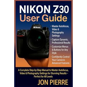Pierre, Jon Nikon Z30 User Guide: A Complete Step-by-Step Manual to Master Autofocus, Video & Photography Settings for Stunning Results — Perfect for All Levels Pierre, Jon Nikon Z30 User Guide: A Complete Step-by-Step Manual to Master Autofocus, Video & Photography Settings for Stunning Results — Perfect for All Levels