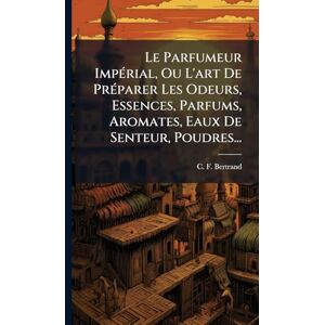 Bertrand, C F Le Parfumeur ImpÃ(c)rial, Ou L'art De PrÃ(c)parer Les Odeurs, Essences, Parfums, Aromates, Eaux De Senteur, Poudres... Bertrand, C F Le Parfumeur ImpÃ(c)rial, Ou L'art De PrÃ(c)parer Les Odeurs, Essences, Parfums, Aromates, Eaux De Senteur, Poudres...
