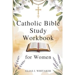 Whitaker, Elias J. Catholic Bible Study Workbook for Women: A 52-Week Journey of Scripture, Reflection, and Prayer for Spiritual Growth Whitaker, Elias J. Catholic Bible Study Workbook for Women: A 52-Week Journey of Scripture, Reflection, and Prayer for Spiritual Growth