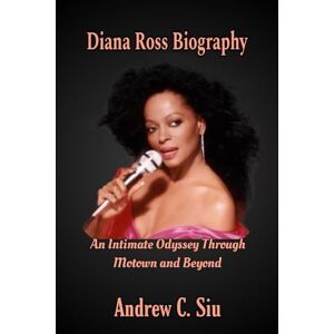 C. Siu, Andrew Diana Ross Biography: An Intimate Odyssey Through Motown and Beyond C. Siu, Andrew Diana Ross Biography: An Intimate Odyssey Through Motown and Beyond