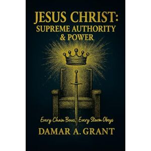 Grant, Damar Akile Jesus Christ: Supreme Authority & Power: Every Chain Bows, Every Storm Obeys Grant, Damar Akile Jesus Christ: Supreme Authority & Power: Every Chain Bows, Every Storm Obeys