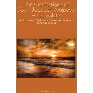 Rousseau, Jean Jacques The Confessions of Jean Jacques Rousseau — Complete: Confessions of a Philosopher: Rousseau’s Journey of Truth and Turmoil Rousseau, Jean Jacques The Confessions of Jean Jacques Rousseau — Complete: Confessions of a Philosopher: Rousseau’s Journey of Truth and Turmoil
