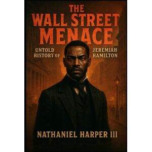 Harper III, Mr. Nathaniel The Wall Street Menace: Untold History Of Jeremiah Hamilton Harper III, Mr. Nathaniel The Wall Street Menace: Untold History Of Jeremiah Hamilton