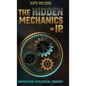 Wilson The Hidden Mechanics of IP: Demystifying Intellectual Property Wilson The Hidden Mechanics of IP: Demystifying Intellectual Property