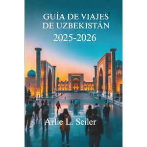 Seiler, Arlie L. GUÍA DE VIAJES DE UZBEKISTÁN 2025-2026: El rico patrimonio y los impresionantes paisajes de Asia Central Seiler, Arlie L. GUÍA DE VIAJES DE UZBEKISTÁN 2025-2026: El rico patrimonio y los impresionantes paisajes de Asia Central