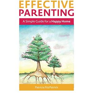 FitzPatrick, Patricia Effective Parenting: A Simple Guide for a Happy Home FitzPatrick, Patricia Effective Parenting: A Simple Guide for a Happy Home