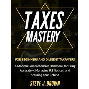 BROWN, STEVE J. TAXES MASTERY FOR BEGINNERS AND DILIGENT TAXPAYERS: A Modern Comprehensive Handbook for Filing Accurately, Managing IRS Notices, and Securing Your Refund (Business & Finance and Taxation) BROWN, STEVE J. TAXES MASTERY FOR BEGINNERS AND DILIGENT TAXPAYERS: A Modern Comprehensive Handbook for Filing Accurately, Managing IRS Notices, and Securing Your Refund (Business & Finance and Taxation)