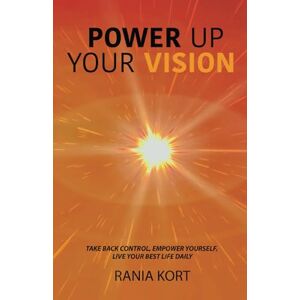 KORT, RANIA POWER UP YOUR VISION: TAKE BACK CONTROL, EMPOWER YOURSELF, LIVE YOUR BEST LIFE DAILY! KORT, RANIA POWER UP YOUR VISION: TAKE BACK CONTROL, EMPOWER YOURSELF, LIVE YOUR BEST LIFE DAILY!