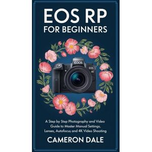 Dale, Cameron EOS RP for Beginners: A Step by Step Photography and Video Guide to Master Manual Settings, Lenses, Autofocus, and 4K Video Shooting (Canon Mirrorless Camera User Guide Series) Dale, Cameron EOS RP for Beginners: A Step by Step Photography and Video Guide to Master Manual Settings, Lenses, Autofocus, and 4K Video Shooting (Canon Mirrorless Camera User Guide Series)