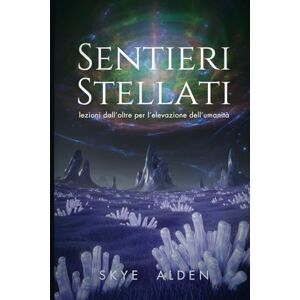 Alden, Skye Sentieri Stellati: Lezioni dall’Oltre per l’Elevazione dell’Umanità Alden, Skye Sentieri Stellati: Lezioni dall’Oltre per l’Elevazione dell’Umanità