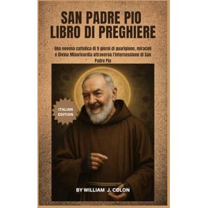 J. Colon, William SAN PADRE PIO LIBRO DI PREGHIERE: Una novena cattolica di 9 giorni di guarigione, miracoli e Divina Misericordia attraverso l'intercessione di San Padre Pio J. Colon, William SAN PADRE PIO LIBRO DI PREGHIERE: Una novena cattolica di 9 giorni di guarigione, miracoli e Divina Misericordia attraverso l'intercessione di San Padre Pio
