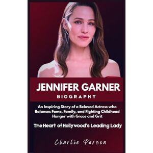PARSON, CHARLIE JENNIFER GARNER BIOGRAPHY: An Inspiring Story of a Beloved Actress who Balances Fame, Family, and Fighting Childhood Hunger with Grace and Grit PARSON, CHARLIE JENNIFER GARNER BIOGRAPHY: An Inspiring Story of a Beloved Actress who Balances Fame, Family, and Fighting Childhood Hunger with Grace and Grit