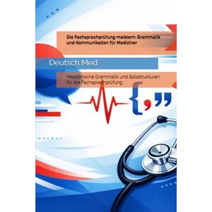 Med, Deutsch Die Fachsprachprüfung meistern: Grammatik und Kommunikation für Mediziner: Medizinische Grammatik und Satzstrukturen für die Fachsprachprüfung Med, Deutsch Die Fachsprachprüfung meistern: Grammatik und Kommunikation für Mediziner: Medizinische Grammatik und Satzstrukturen für die Fachsprachprüfung