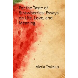 Trakakis, Aletia For the Taste of Strawberries: Essays on Life, Love, and Meaning Trakakis, Aletia For the Taste of Strawberries: Essays on Life, Love, and Meaning