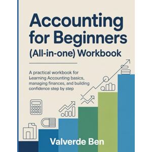 Ben, Valverde Accounting For Beginners (All-in-One) Workbook: A Practical Workbook for Learning Accounting Basics, Managing Finances, and Building Confidence Step by Step. Ben, Valverde Accounting For Beginners (All-in-One) Workbook: A Practical Workbook for Learning Accounting Basics, Managing Finances, and Building Confidence Step by Step.