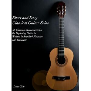Gish, Isaac Short and Easy Classical Guitar Solos: 25 Classical Masterpieces for the New Guitarist Written in Standard Notation and Tablature (Isaac Gish's Fingerstyle Solos Collection) Gish, Isaac Short and Easy Classical Guitar Solos: 25 Classical Masterpieces for the New Guitarist Written in Standard Notation and Tablature (Isaac Gish's Fingerstyle Solos Collection)