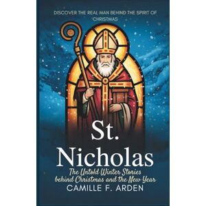 F. Arden, Camille St. Nicholas The Untold Winter Stories Behind Christmas and the New Year: The Hidden History, Miracles, and Traditions That Created the Season of Giving F. Arden, Camille St. Nicholas The Untold Winter Stories Behind Christmas and the New Year: The Hidden History, Miracles, and Traditions That Created the Season of Giving