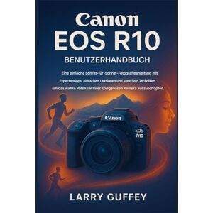 GUFFEY, LARRY CANON EOS R10 BENUTZERHAND BUCH: Ein leicht verständlicher Fotografie-Leitfaden mit Expertentipps, einfachen Lektionen und kreativen Techniken, um das wahre Potenzial Ihrer spiegellosen Kameraauszusc GUFFEY, LARRY CANON EOS R10 BENUTZERHAND BUCH: Ein leicht verständlicher Fotografie-Leitfaden mit Expertentipps, einfachen Lektionen und kreativen Techniken, um das wahre Potenzial Ihrer spiegellosen Kameraauszusc