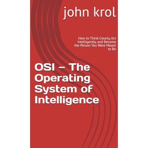 krol, john OSI — The Operating System of Intelligence: How to Think Clearly, Act Intelligently, and Become the Person You Were Meant to Be krol, john OSI — The Operating System of Intelligence: How to Think Clearly, Act Intelligently, and Become the Person You Were Meant to Be