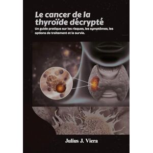 J. Viera, Julius Le cancer de la thyroïde décrypté: Un guide pratique sur les risques, les symptômes, les options de traitement et la survie. J. Viera, Julius Le cancer de la thyroïde décrypté: Un guide pratique sur les risques, les symptômes, les options de traitement et la survie.