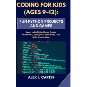 Carter, Alex J. CODING FOR KIDS (AGES 9–12): FUN PYTHON PROJECTS AND GAMES: Learn to Build Cool Apps, Create Animations, and Explore Real-World Tech Skills Step by Step Carter, Alex J. CODING FOR KIDS (AGES 9–12): FUN PYTHON PROJECTS AND GAMES: Learn to Build Cool Apps, Create Animations, and Explore Real-World Tech Skills Step by Step