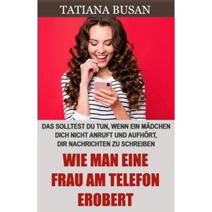 Busan, Tatiana Wie man eine Frau am Telefon erobert: Was tun, wenn eine Frau nicht auf Nachrichten antwortet; Wie man eine Frau mit Nachrichten für sich gewinnt; Wie man eine Frau am Telefon verführt Busan, Tatiana Wie man eine Frau am Telefon erobert: Was tun, wenn eine Frau nicht auf Nachrichten antwortet; Wie man eine Frau mit Nachrichten für sich gewinnt; Wie man eine Frau am Telefon verführt