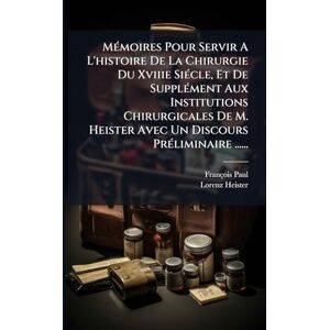 Paul, François MÃ(c)moires Pour Servir A L'histoire De La Chirurgie Du Xviiie SiÃ(c)cle, Et De SupplÃ(c)ment Aux Institutions Chirurgicales De M. Heister Avec Un Discours PrÃ(c)liminaire ...... Paul, François MÃ(c)moires Pour Servir A L'histoire De La Chirurgie Du Xviiie SiÃ(c)cle, Et De SupplÃ(c)ment Aux Institutions Chirurgicales De M. Heister Avec Un Discours PrÃ(c)liminaire ......