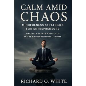 Wood, Richard.O. White Calm Amid Chaos: Mindfulness Strategies for Entrepreneurs: Finding Balance and Focus in the Entrepreneurial Storm Wood, Richard.O. White Calm Amid Chaos: Mindfulness Strategies for Entrepreneurs: Finding Balance and Focus in the Entrepreneurial Storm