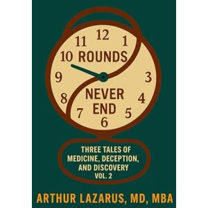 Lazarus, Arthur Rounds Never End: Three Tales of Medicine, Deception, and Discovery, Volume 2 Lazarus, Arthur Rounds Never End: Three Tales of Medicine, Deception, and Discovery, Volume 2