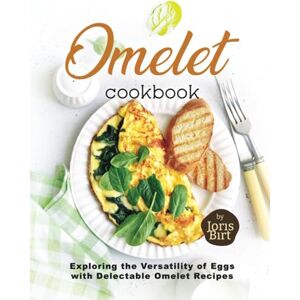 Birt, Joris Omelet Cookbook: Exploring the Versatility of Eggs with Delectable Omelet Recipes Birt, Joris Omelet Cookbook: Exploring the Versatility of Eggs with Delectable Omelet Recipes
