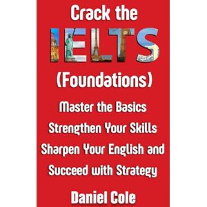 Cole, Daniel Crack the IELTS (Foundations): Master the Basics Strengthen Your Skills Sharpen Your English and Succeed with Strategy Cole, Daniel Crack the IELTS (Foundations): Master the Basics Strengthen Your Skills Sharpen Your English and Succeed with Strategy