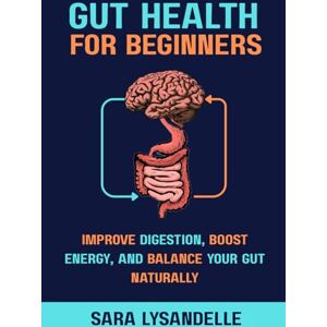 Lysandelle, Sara Gut Health For Beginners: Improve Digestion, Strengthen the Gut-Brain Connection, and Support Microbiome Balance with Easy, Nutrition-Focused, and Lifestyle Strategies Lysandelle, Sara Gut Health For Beginners: Improve Digestion, Strengthen the Gut-Brain Connection, and Support Microbiome Balance with Easy, Nutrition-Focused, and Lifestyle Strategies