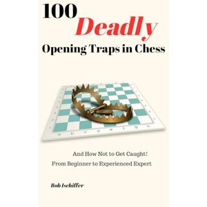 Ischiffer, Bob 100 Deadly Opening Traps in Chess: And How Not to Get Caught! From Beginner to Experienced Expert Ischiffer, Bob 100 Deadly Opening Traps in Chess: And How Not to Get Caught! From Beginner to Experienced Expert