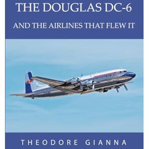 GIANNA, THEODORE THE DOUGLAS DC-6: AND THE AIRLINES THAT FLEW IT GIANNA, THEODORE THE DOUGLAS DC-6: AND THE AIRLINES THAT FLEW IT