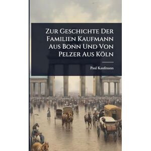 Kaufmann, Paul Zur Geschichte Der Familien Kaufmann Aus Bonn Und Von Pelzer Aus Köln Kaufmann, Paul Zur Geschichte Der Familien Kaufmann Aus Bonn Und Von Pelzer Aus Köln