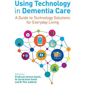 Edited by Professor Arlene Astell, Dr Sarah Kate Smith and Dr Phil Joddrell Using Technology in Dementia Care: A Guide to Technology Solutions for Everyday Living Edited by Professor Arlene Astell, Dr Sarah Kate Smith and Dr Phil Joddrell Using Technology in Dementia Care: A Guide to Technology Solutions for Everyday Living