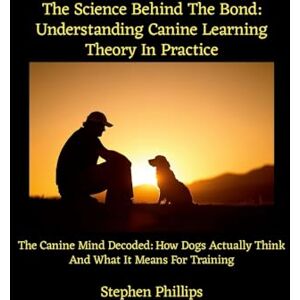 Philips The Science Behind The Bond: Understanding Canine Learning Theory In Practice: The Canine Mind Decoded: How Dogs Actually Think And What It Means For Training Philips The Science Behind The Bond: Understanding Canine Learning Theory In Practice: The Canine Mind Decoded: How Dogs Actually Think And What It Means For Training