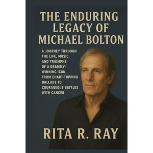 Ray, Miss Rita R. The Enduring Legacy of Michael Bolton: A Journey Through the Life, Music, and Triumphs of a Grammy-Winning Icon, from Chart-Topping Ballads to Courageous Battles with Cancer Ray, Miss Rita R. The Enduring Legacy of Michael Bolton: A Journey Through the Life, Music, and Triumphs of a Grammy-Winning Icon, from Chart-Topping Ballads to Courageous Battles with Cancer