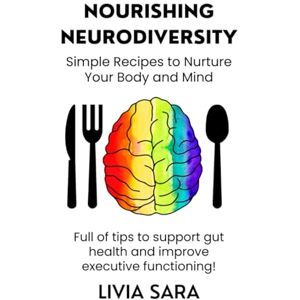 Sara, Livia Nourishing Neurodiversity: Simple Recipes to Nourish Your Body and Mind Sara, Livia Nourishing Neurodiversity: Simple Recipes to Nourish Your Body and Mind