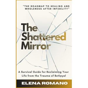 Romano, Elena The Shattered Mirror: A Survival Guide for Reclaiming Your Life from the Trauma of Betrayal Romano, Elena The Shattered Mirror: A Survival Guide for Reclaiming Your Life from the Trauma of Betrayal